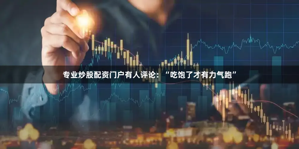 专业炒股配资门户有人评论：“吃饱了才有力气跑”
