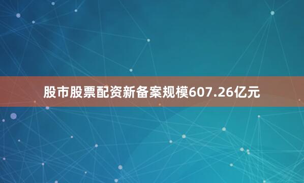 股市股票配资新备案规模607.26亿元