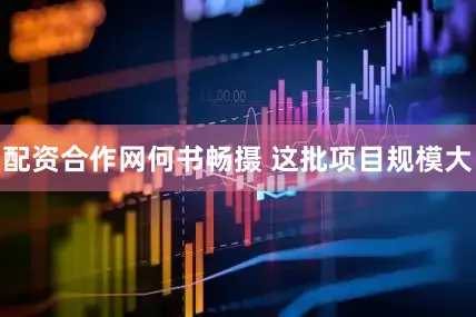 配资合作网何书畅摄 这批项目规模大