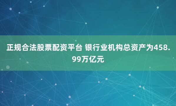 正规合法股票配资平台 银行业机构总资产为458.99万亿元