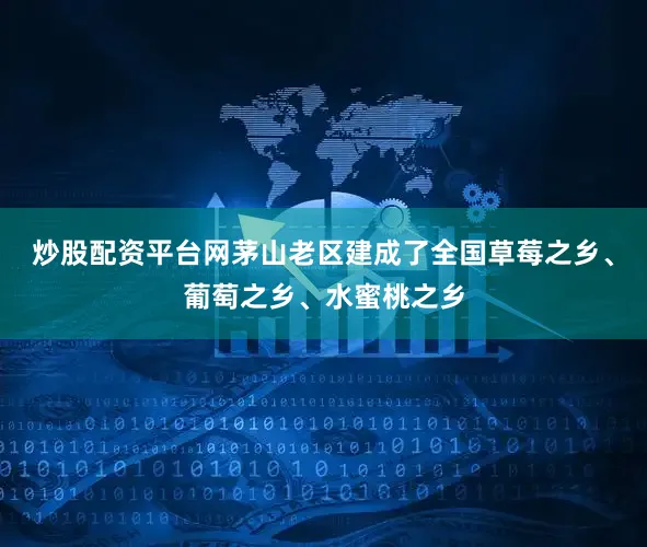 炒股配资平台网茅山老区建成了全国草莓之乡、葡萄之乡、水蜜桃之乡