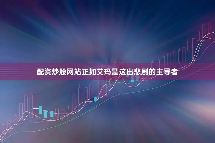 配资炒股网站正如艾玛是这出悲剧的主导者