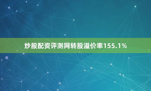 炒股配资评测网转股溢价率155.1%