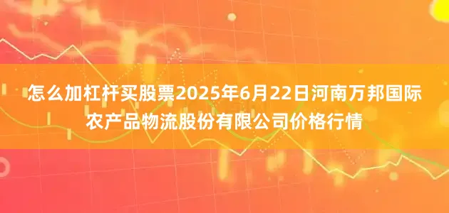 怎么加杠杆买股票2025年6月22日河南万邦国际农产品物流股份有限公司价格行情