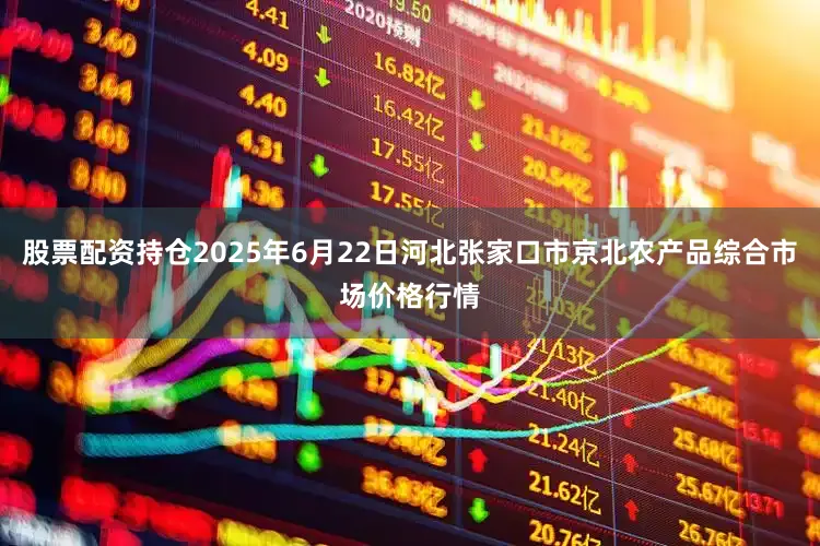 股票配资持仓2025年6月22日河北张家口市京北农产品综合市场价格行情