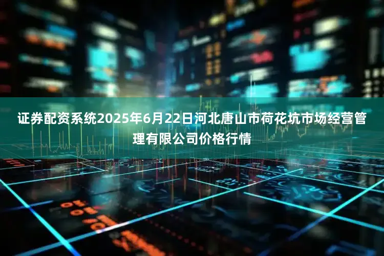证券配资系统2025年6月22日河北唐山市荷花坑市场经营管理有限公司价格行情