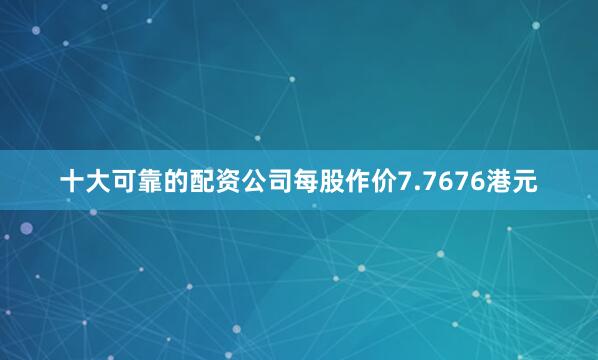 十大可靠的配资公司每股作价7.7676港元
