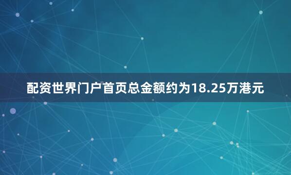 配资世界门户首页总金额约为18.25万港元