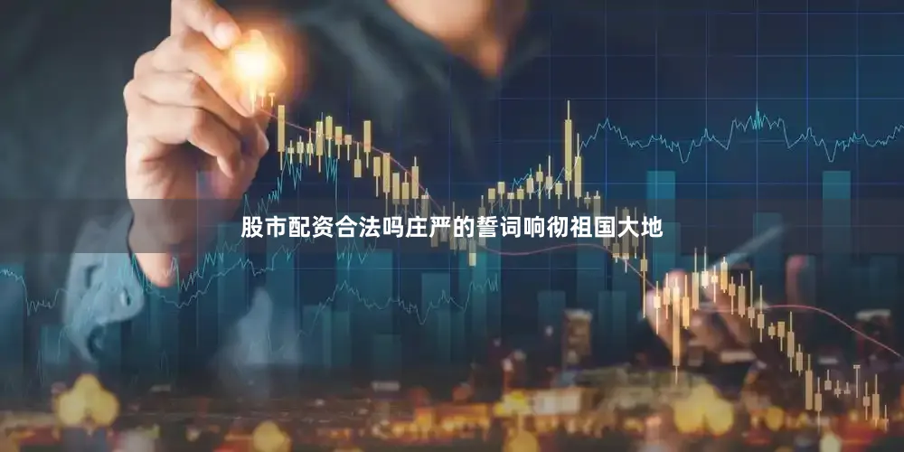 股市配资合法吗庄严的誓词响彻祖国大地