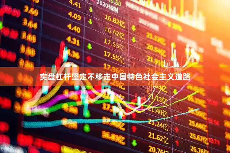 实盘杠杆坚定不移走中国特色社会主义道路