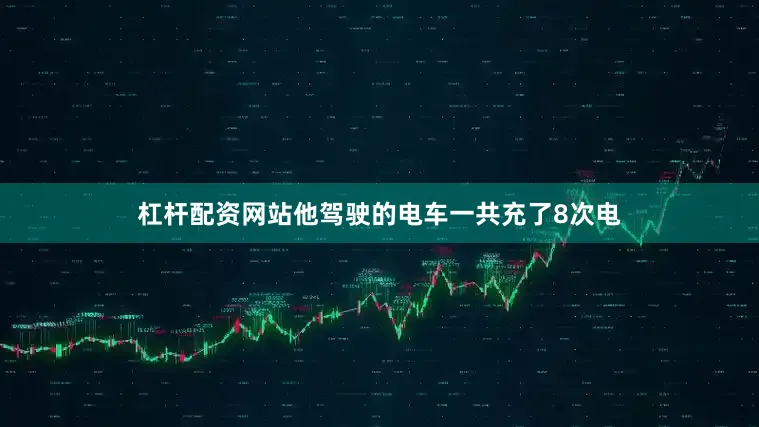 杠杆配资网站他驾驶的电车一共充了8次电