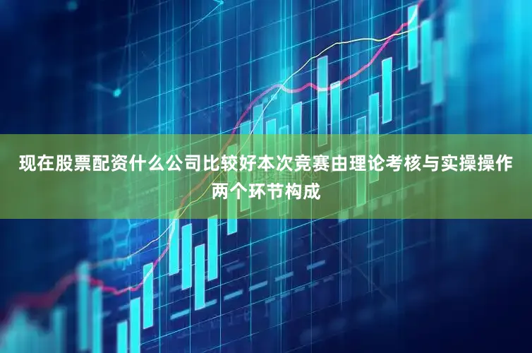 现在股票配资什么公司比较好本次竞赛由理论考核与实操操作两个环节构成