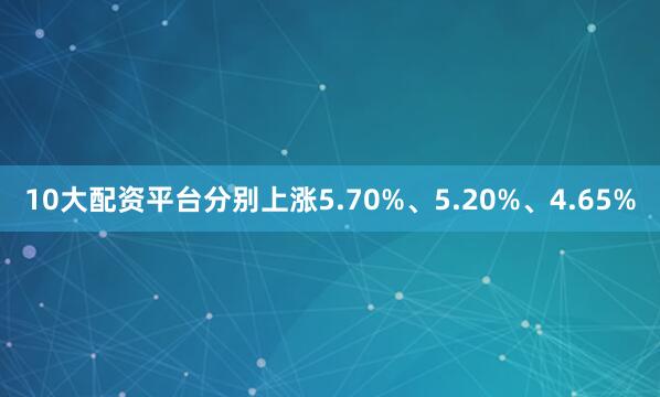 10大配资平台分别上涨5.70%、5.20%、4.65%