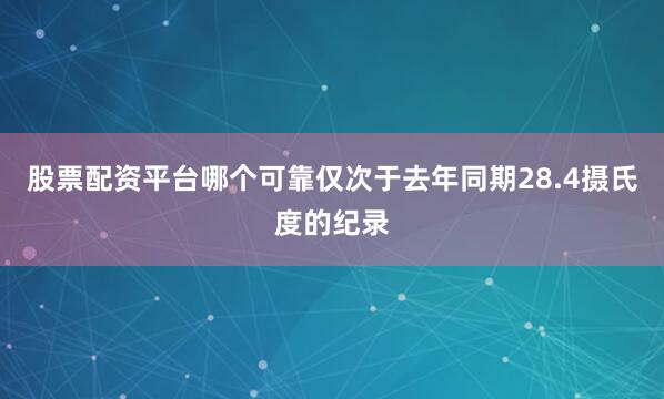 股票配资平台哪个可靠仅次于去年同期28.4摄氏度的纪录