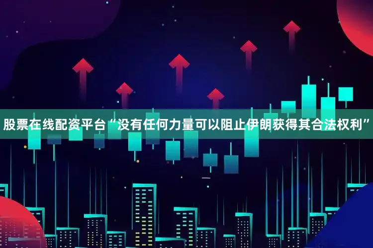 股票在线配资平台“没有任何力量可以阻止伊朗获得其合法权利”