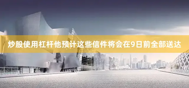 炒股使用杠杆他预计这些信件将会在9日前全部送达