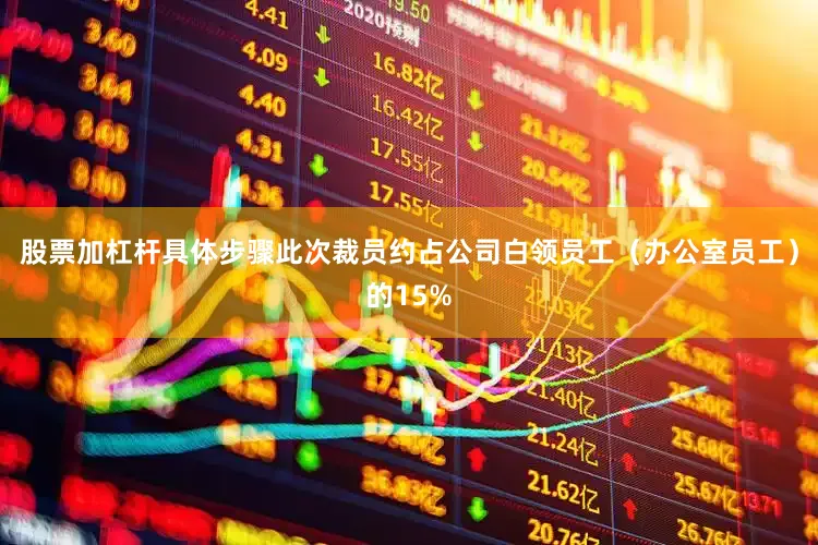 股票加杠杆具体步骤此次裁员约占公司白领员工（办公室员工）的15%