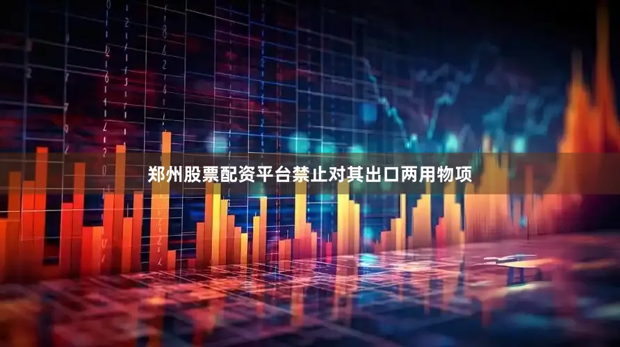 郑州股票配资平台禁止对其出口两用物项