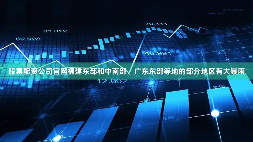 股票配资公司官网福建东部和中南部、广东东部等地的部分地区有大暴雨