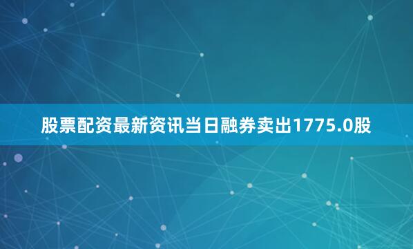 股票配资最新资讯当日融券卖出1775.0股