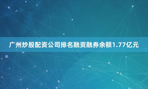 广州炒股配资公司排名融资融券余额1.77亿元