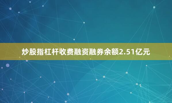 炒股指杠杆收费融资融券余额2.51亿元