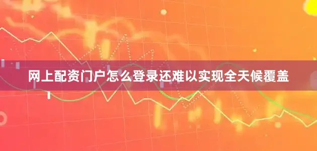 网上配资门户怎么登录还难以实现全天候覆盖