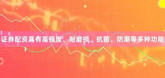 证券配资具有高强度、耐磨损、抗菌、防潮等多种功能