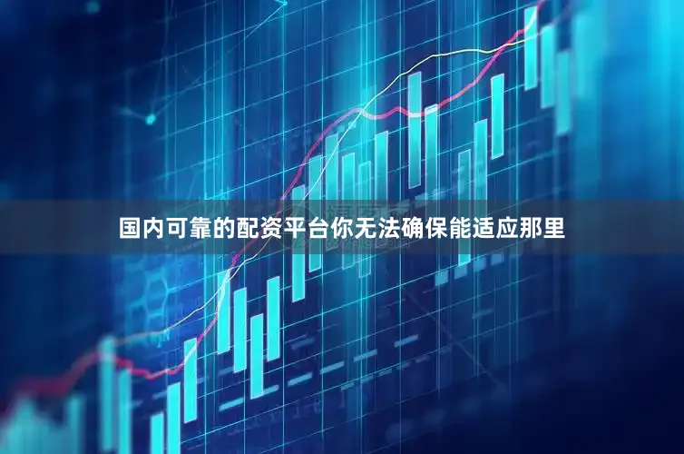 国内可靠的配资平台你无法确保能适应那里