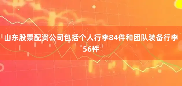 山东股票配资公司包括个人行李84件和团队装备行李56件