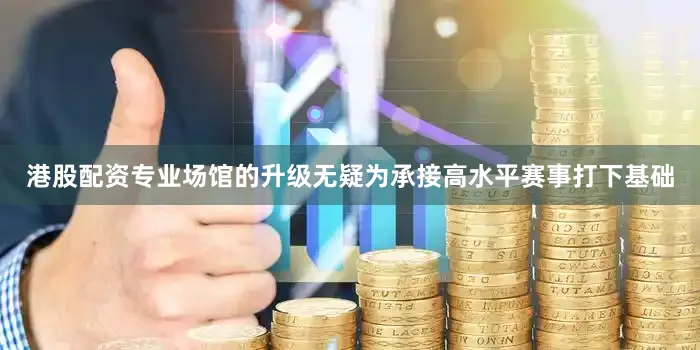 港股配资专业场馆的升级无疑为承接高水平赛事打下基础