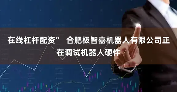 在线杠杆配资”  合肥极智嘉机器人有限公司正在调试机器人硬件