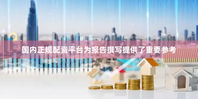 国内正规配资平台为报告撰写提供了重要参考