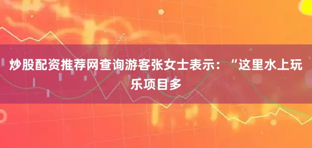 炒股配资推荐网查询游客张女士表示：“这里水上玩乐项目多
