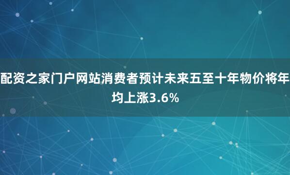 配资之家门户网站消费者预计未来五至十年物价将年均上涨3.6%