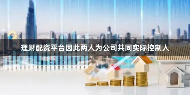 理财配资平台因此两人为公司共同实际控制人