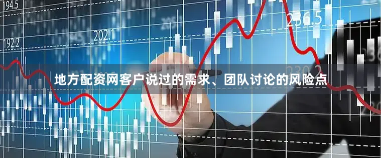 地方配资网客户说过的需求、团队讨论的风险点