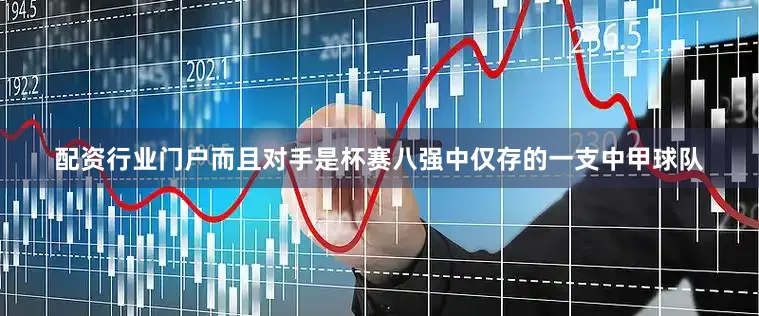配资行业门户而且对手是杯赛八强中仅存的一支中甲球队