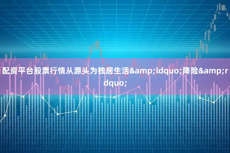 配资平台股票行情从源头为独居生活&ldquo;降险&rdquo;
