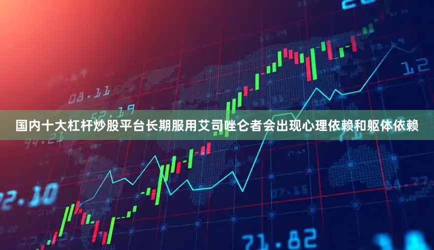 国内十大杠杆炒股平台长期服用艾司唑仑者会出现心理依赖和躯体依赖