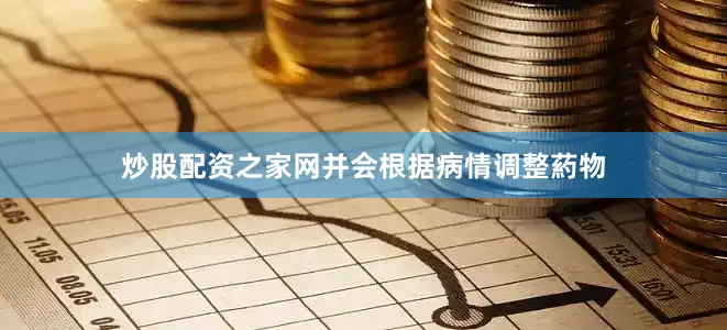 炒股配资之家网并会根据病情调整葯物