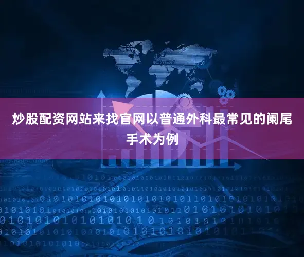 炒股配资网站来找官网以普通外科最常见的阑尾手术为例