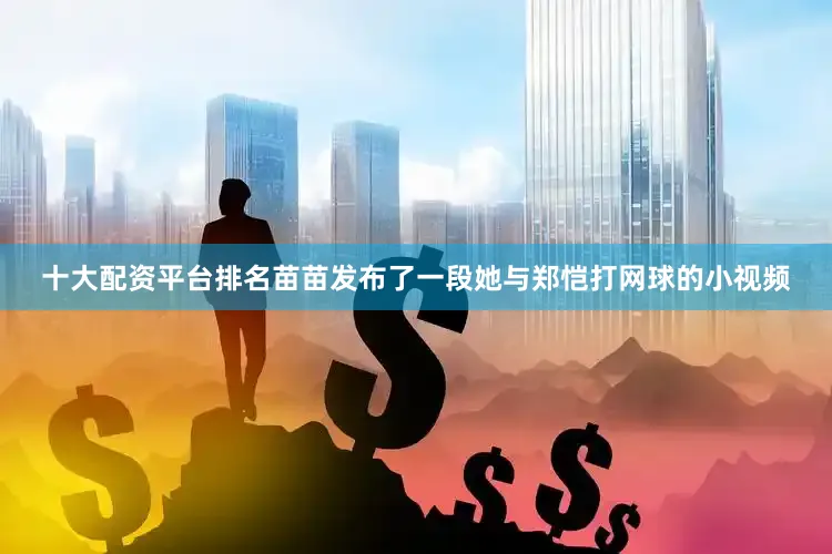 十大配资平台排名苗苗发布了一段她与郑恺打网球的小视频