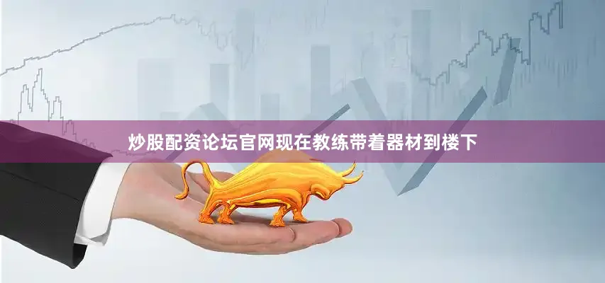 炒股配资论坛官网现在教练带着器材到楼下