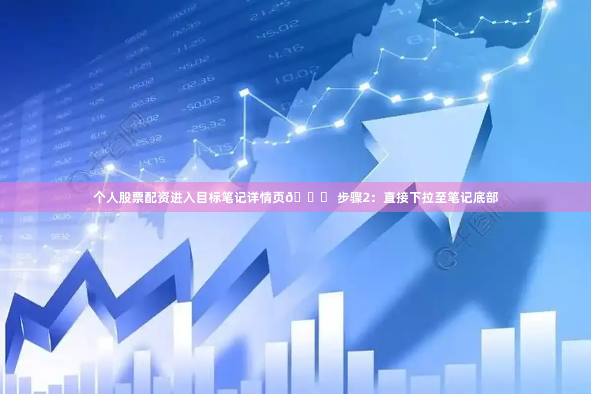 个人股票配资进入目标笔记详情页👉 步骤2：直接下拉至笔记底部