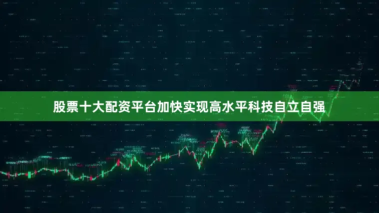 股票十大配资平台加快实现高水平科技自立自强
