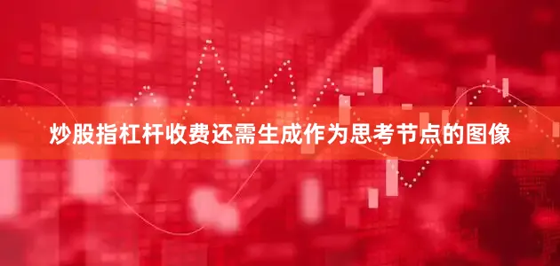炒股指杠杆收费还需生成作为思考节点的图像