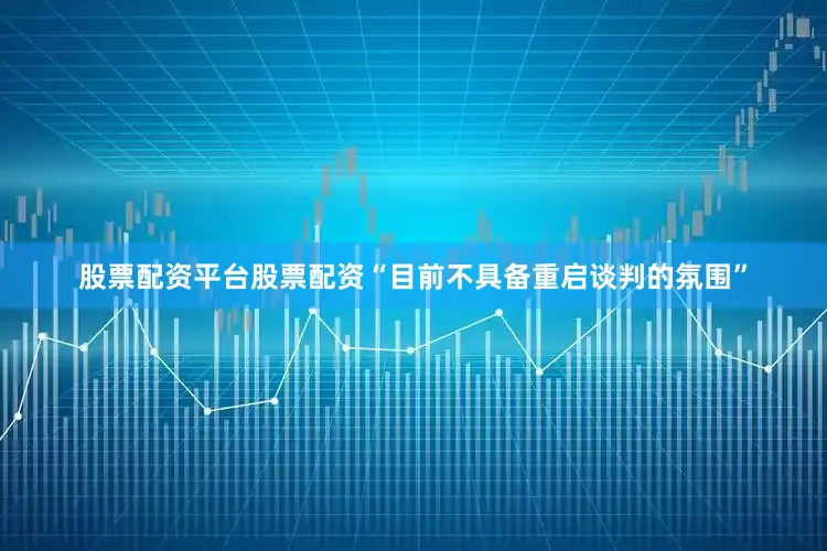 股票配资平台股票配资“目前不具备重启谈判的氛围”