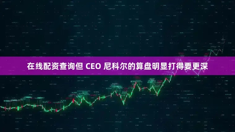 在线配资查询但 CEO 尼科尔的算盘明显打得要更深