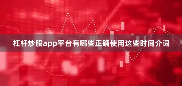 杠杆炒股app平台有哪些正确使用这些时间介词